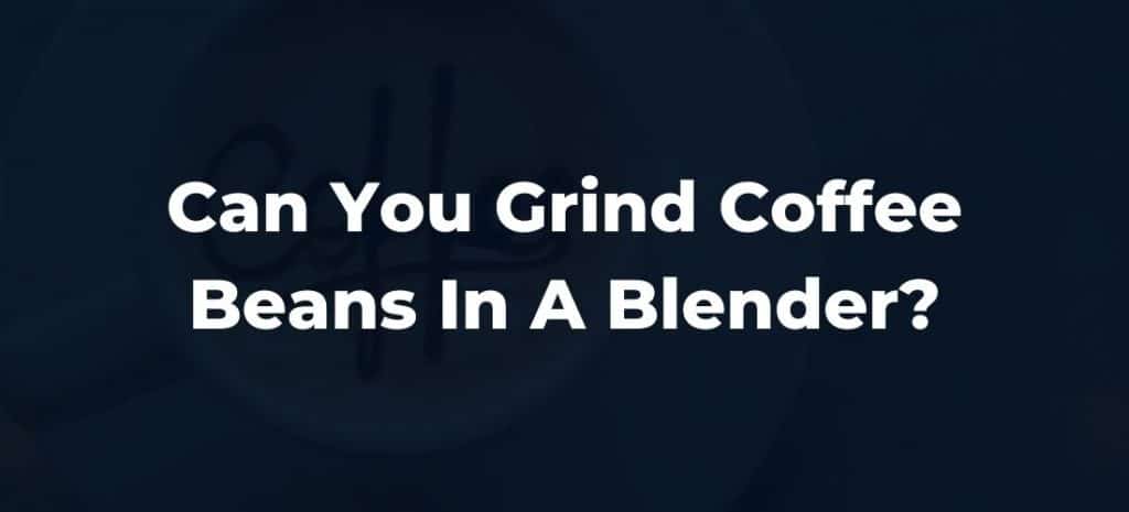 Can You Grind Coffee Beans In A Blender?